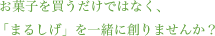 お菓子を買うだけではなく、「まるしげ」を一緒に創りませんか？