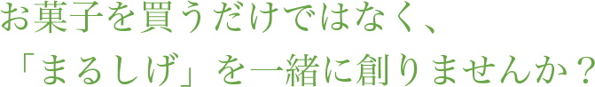 お菓子を買うだけではなく、「まるしげ」を一緒に創りませんか？