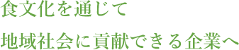 食文化を通じて地域社会に貢献できる企業へ