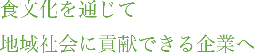 食文化を通じて地域社会に貢献できる企業へ