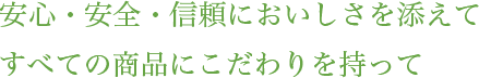 安心・安全・信頼においしさを添えてすべての商品にこだわりを持って